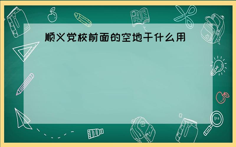 顺义党校前面的空地干什么用