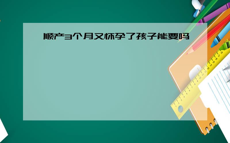 顺产3个月又怀孕了孩子能要吗