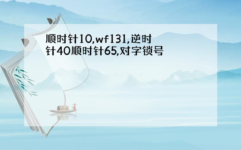 顺时针10,wf131,逆时针40顺时针65,对字锁号