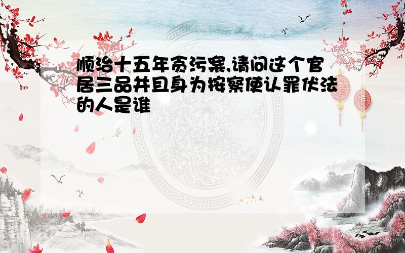 顺治十五年贪污案,请问这个官居三品并且身为按察使认罪伏法的人是谁