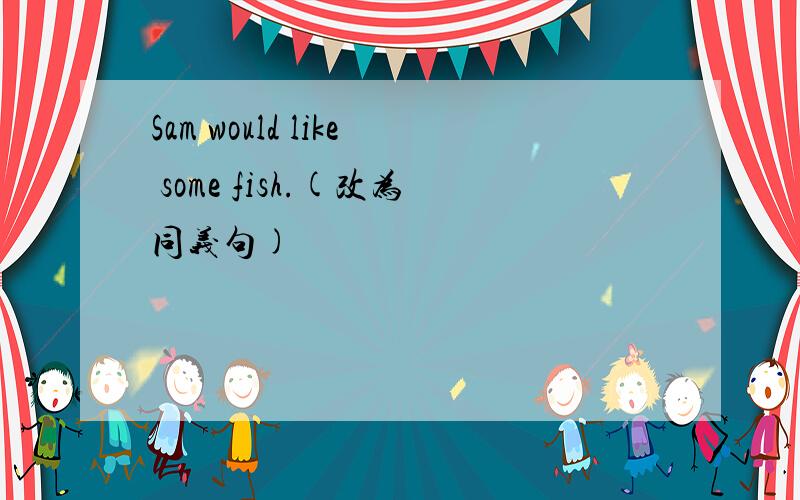 Sam would like some fish.(改为同义句)