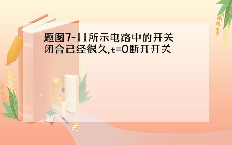 题图7-11所示电路中的开关闭合已经很久,t=0断开开关