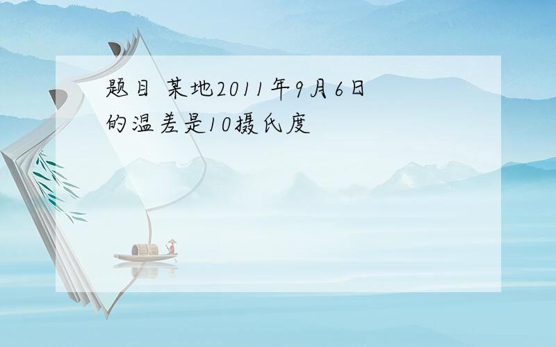 题目 某地2011年9月6日的温差是10摄氏度