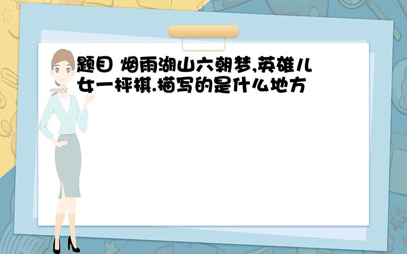 题目 烟雨湖山六朝梦,英雄儿女一枰棋.描写的是什么地方