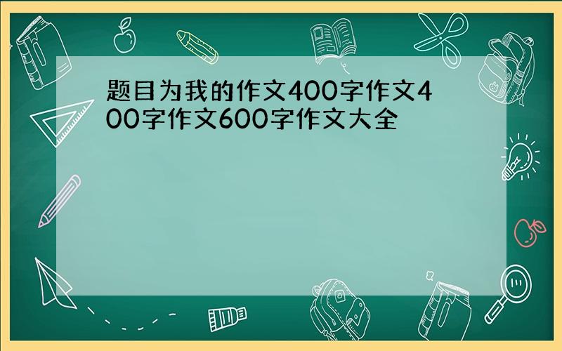 题目为我的作文400字作文400字作文600字作文大全