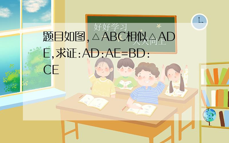 题目如图,△ABC相似△ADE,求证:AD:AE=BD:CE