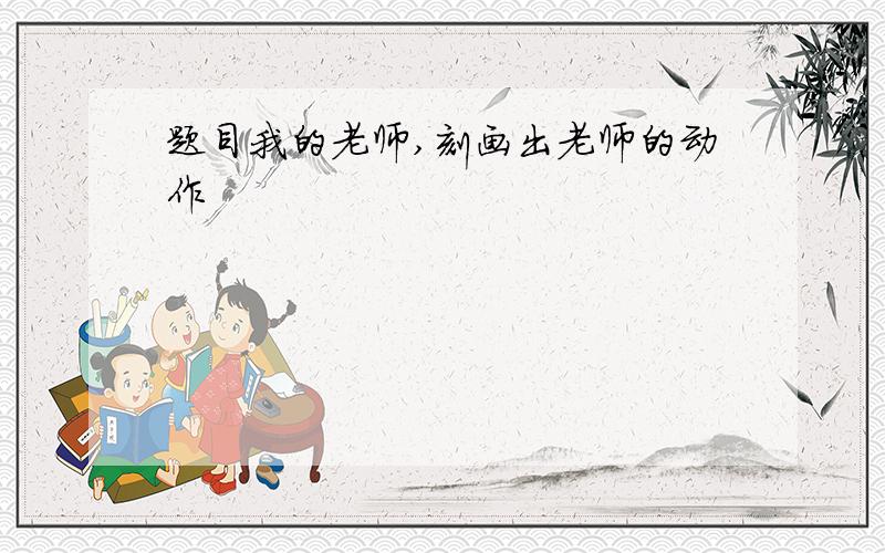 题目我的老师,刻画出老师的动作