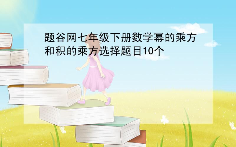 题谷网七年级下册数学幂的乘方和积的乘方选择题目10个