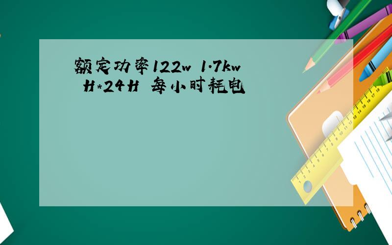 额定功率122w 1.7kw H*24H 每小时耗电