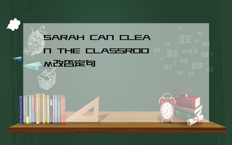 SARAH CAN CLEAN THE CLASSROOM改否定句