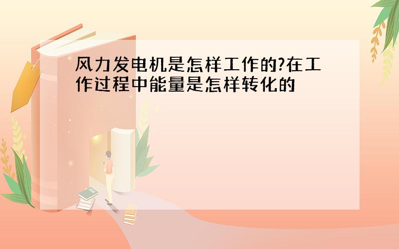 风力发电机是怎样工作的?在工作过程中能量是怎样转化的