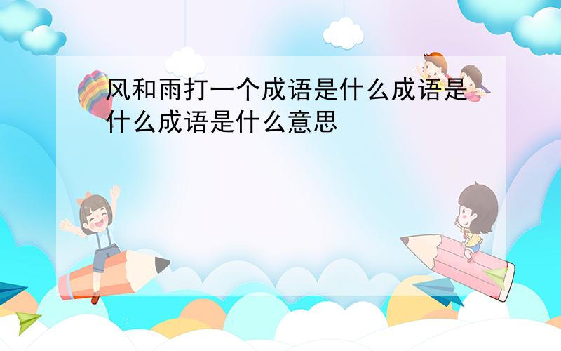 风和雨打一个成语是什么成语是什么成语是什么意思