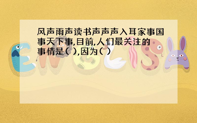 风声雨声读书声声声入耳家事国事天下事,目前,人们最关注的事情是( ),因为( )