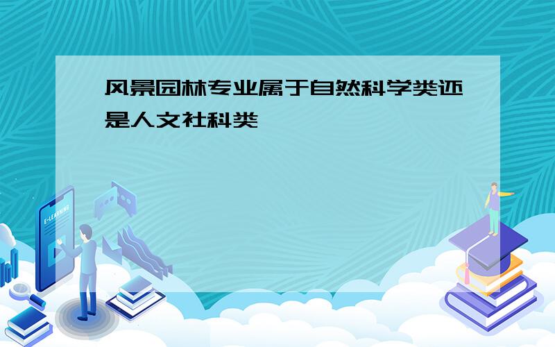 风景园林专业属于自然科学类还是人文社科类