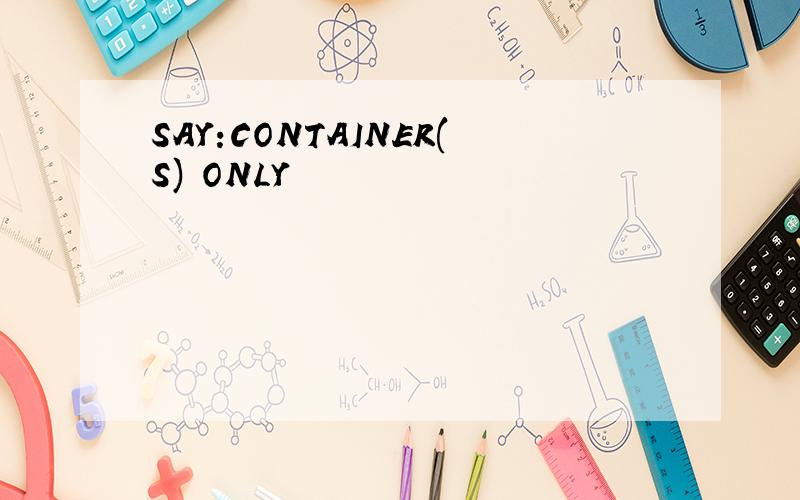 SAY:CONTAINER(S) ONLY