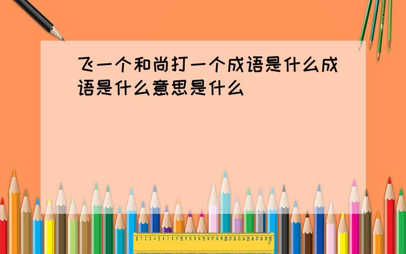 飞一个和尚打一个成语是什么成语是什么意思是什么