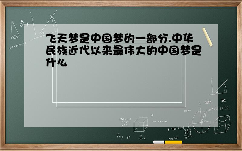 飞天梦是中国梦的一部分.中华民族近代以来最伟大的中国梦是什么