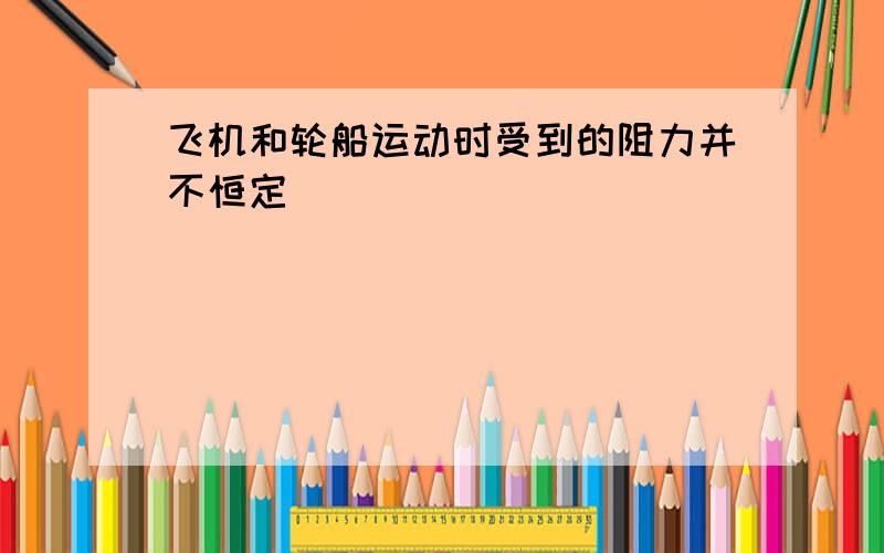 飞机和轮船运动时受到的阻力并不恒定