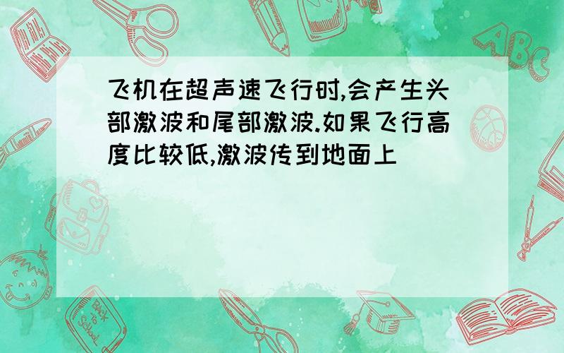 飞机在超声速飞行时,会产生头部激波和尾部激波.如果飞行高度比较低,激波传到地面上