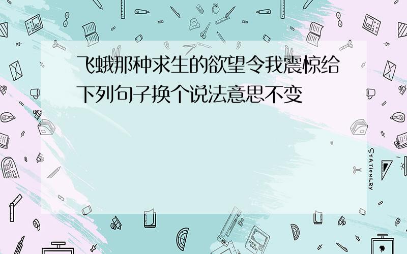 飞蛾那种求生的欲望令我震惊给下列句子换个说法意思不变