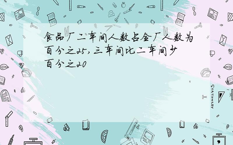 食品厂二车间人数占全厂人数为百分之25,三车间比二车间少百分之20