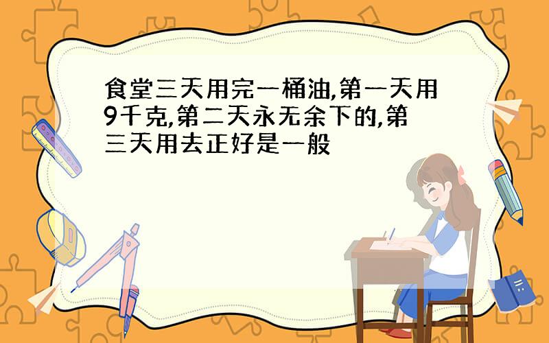 食堂三天用完一桶油,第一天用9千克,第二天永无余下的,第三天用去正好是一般