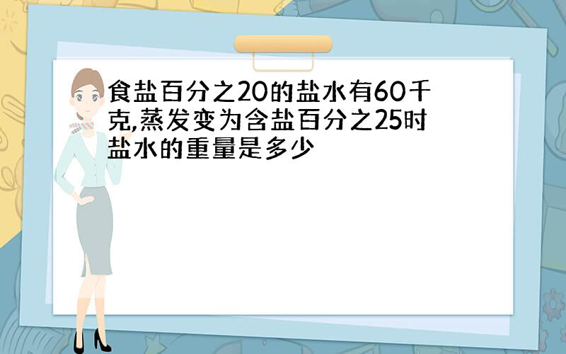 食盐百分之20的盐水有60千克,蒸发变为含盐百分之25时盐水的重量是多少