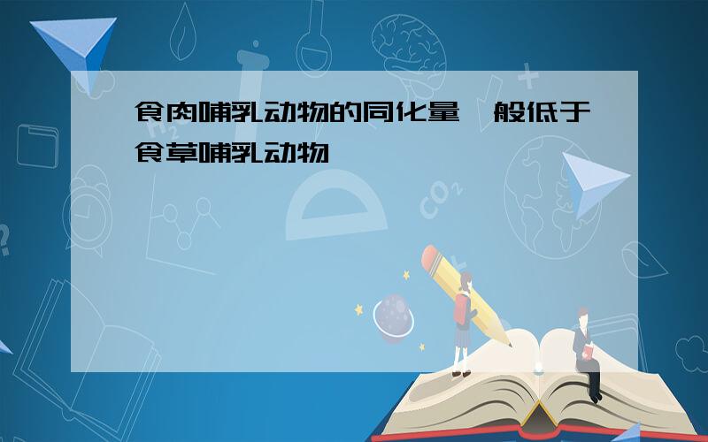 食肉哺乳动物的同化量一般低于食草哺乳动物