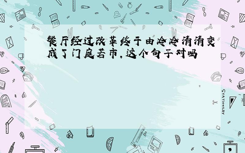 餐厅经过改革终于由冷冷清清变成了门庭若市,这个句子对吗