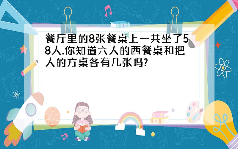 餐厅里的8张餐桌上一共坐了58人.你知道六人的西餐桌和把人的方桌各有几张吗?