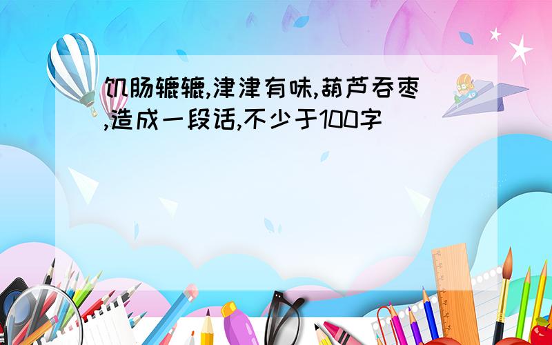 饥肠辘辘,津津有味,葫芦吞枣,造成一段话,不少于100字