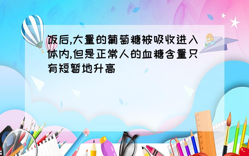 饭后,大量的葡萄糖被吸收进入体内,但是正常人的血糖含量只有短暂地升高