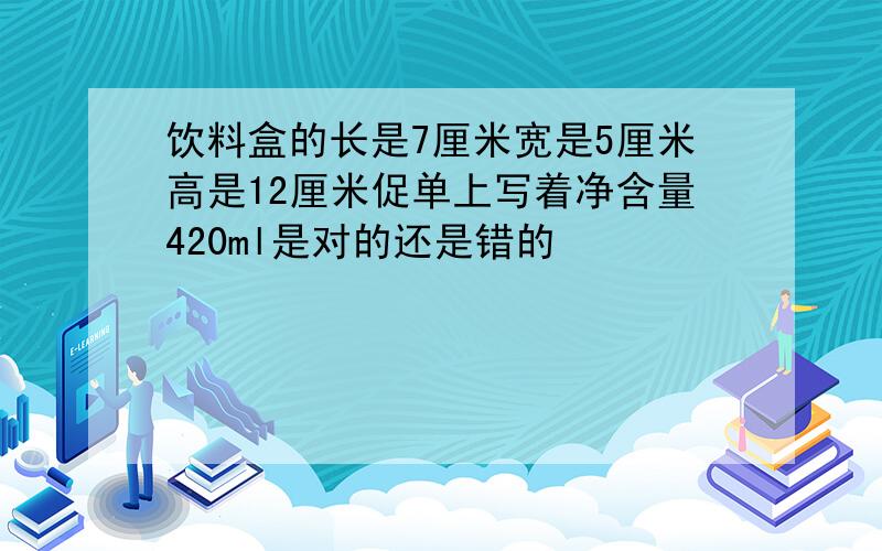 饮料盒的长是7厘米宽是5厘米高是12厘米促单上写着净含量420ml是对的还是错的