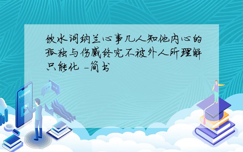 饮水词纳兰心事几人知他内心的孤独与伤感终究不被外人所理解只能化 -简书