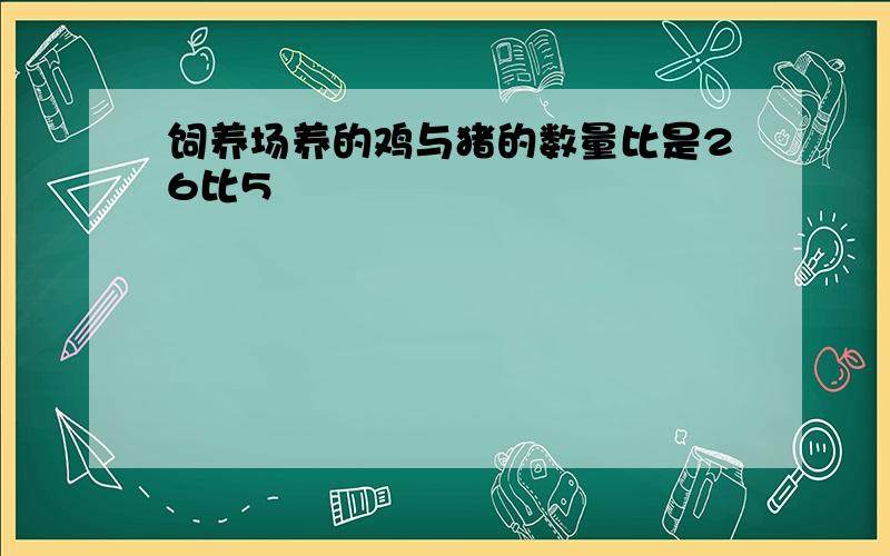 饲养场养的鸡与猪的数量比是26比5