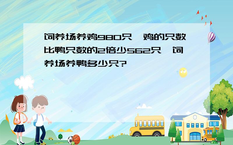 饲养场养鸡980只,鸡的只数比鸭只数的2倍少562只,饲养场养鸭多少只?