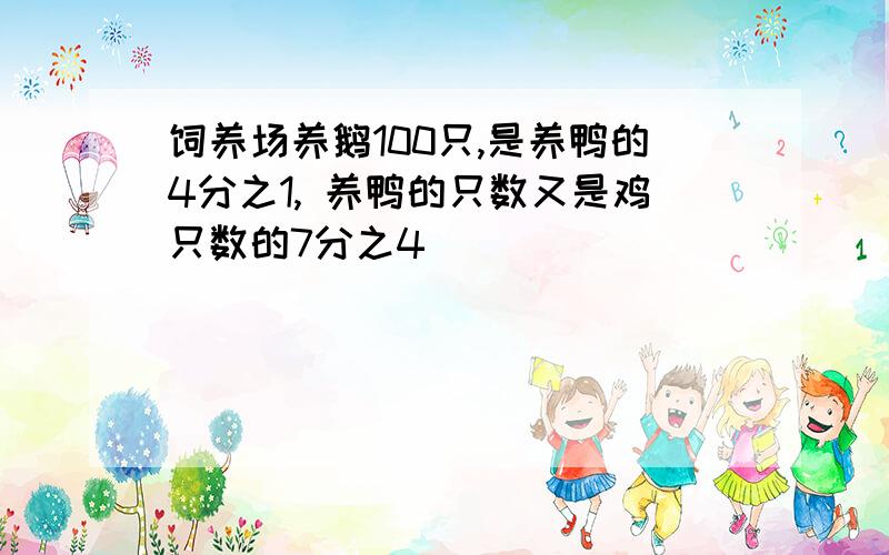 饲养场养鹅100只,是养鸭的4分之1, 养鸭的只数又是鸡只数的7分之4