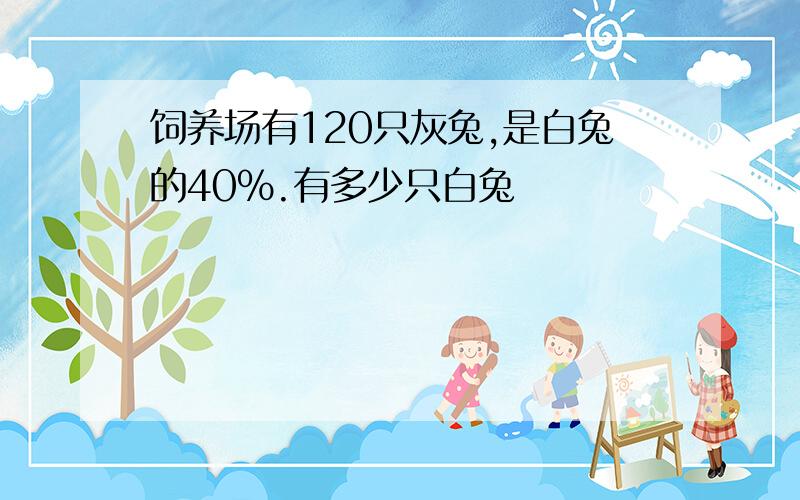 饲养场有120只灰兔,是白兔的40%.有多少只白兔