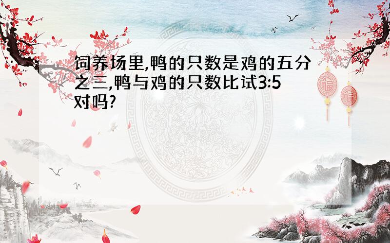 饲养场里,鸭的只数是鸡的五分之三,鸭与鸡的只数比试3:5对吗?