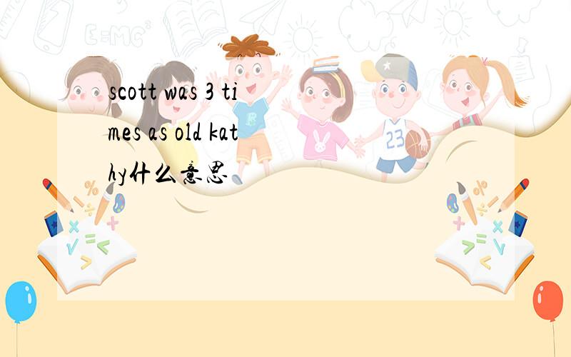 scott was 3 times as old kathy什么意思