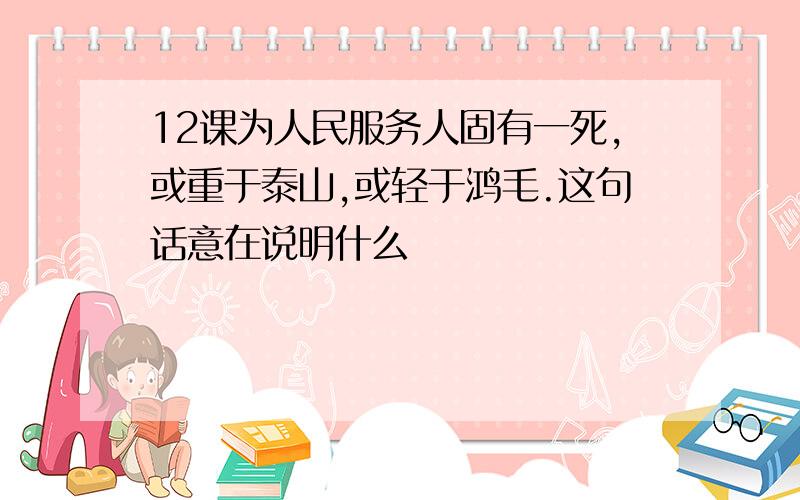 12课为人民服务人固有一死,或重于泰山,或轻于鸿毛.这句话意在说明什么