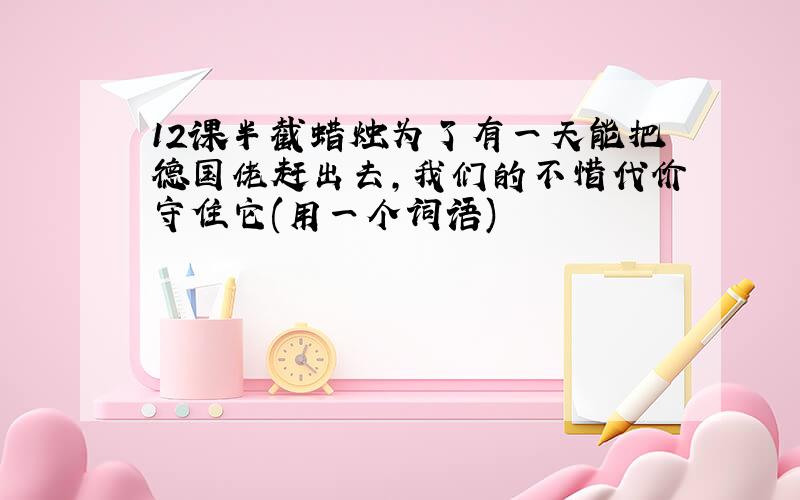 12课半截蜡烛为了有一天能把德国佬赶出去,我们的不惜代价守住它(用一个词语)