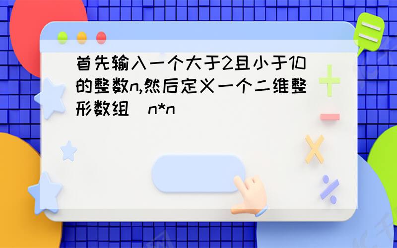 首先输入一个大于2且小于10的整数n,然后定义一个二维整形数组(n*n)