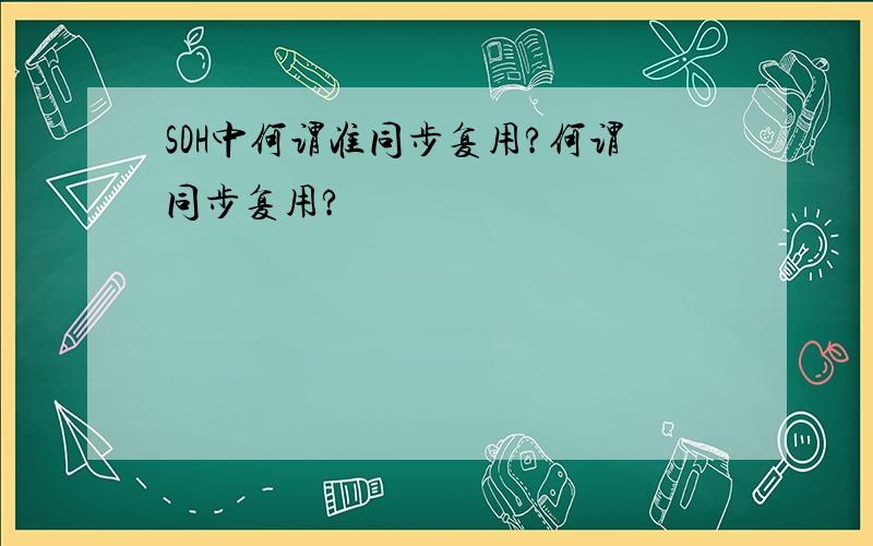 SDH中何谓准同步复用?何谓同步复用?