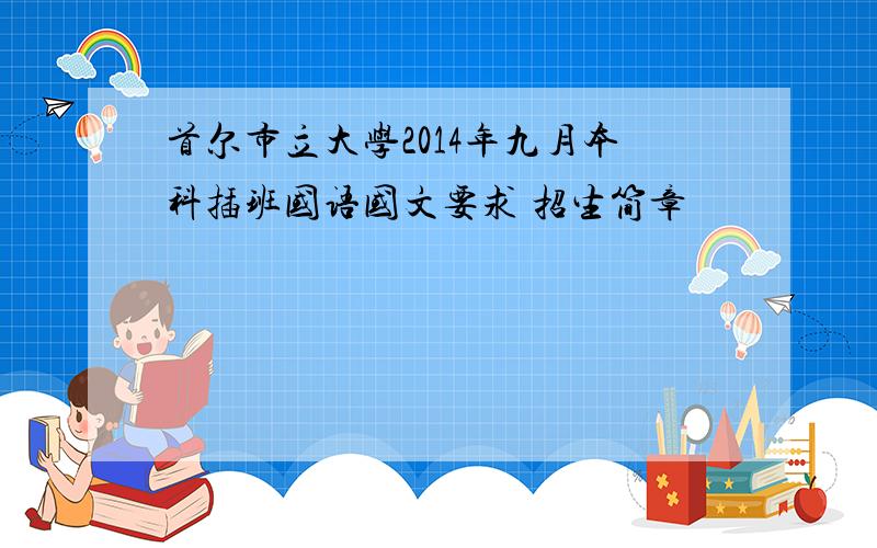 首尔市立大学2014年九月本科插班国语国文要求 招生简章