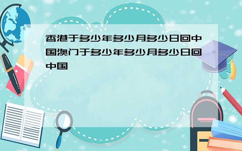 香港于多少年多少月多少日回中国澳门于多少年多少月多少日回中国