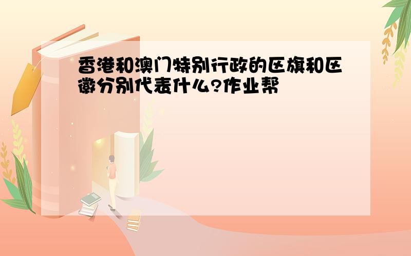 香港和澳门特别行政的区旗和区徽分别代表什么?作业帮