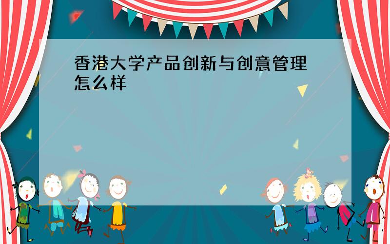 香港大学产品创新与创意管理 怎么样