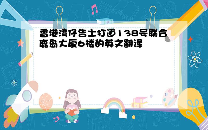 香港湾仔告士打道138号联合鹿岛大厦6楼的英文翻译