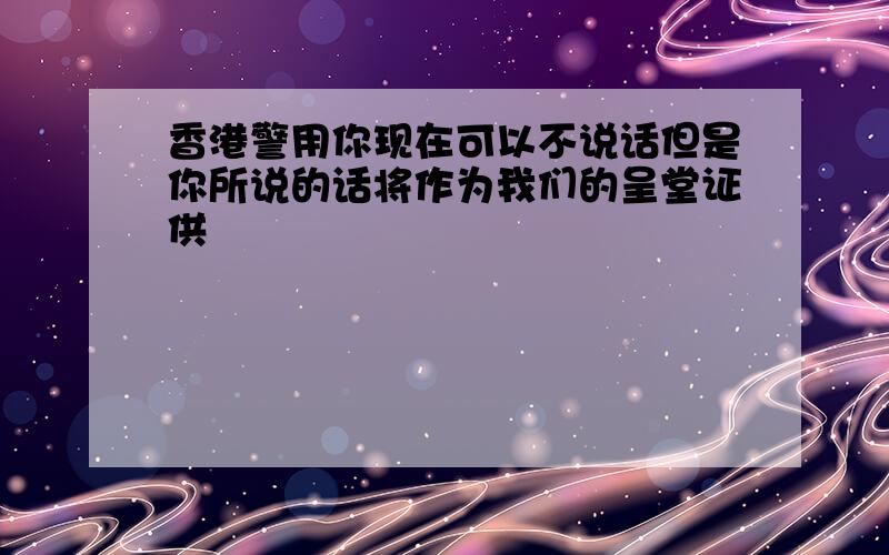 香港警用你现在可以不说话但是你所说的话将作为我们的呈堂证供